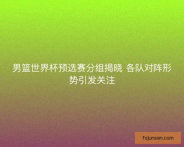 男篮世界杯预选赛分组揭晓 各队对阵形势引发关注
