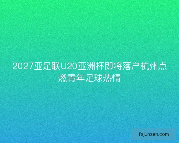 2027亚足联U20亚洲杯即将落户杭州点燃青年足球热情