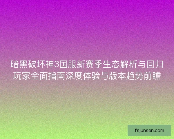暗黑破坏神3国服新赛季生态解析与回归玩家全面指南深度体验与版本趋势前瞻
