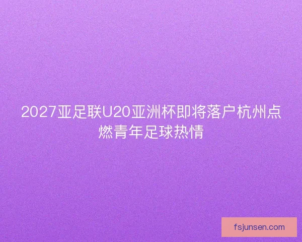 2027亚足联U20亚洲杯即将落户杭州点燃青年足球热情